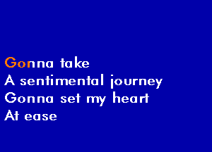 Gonna i0 ke

A sentimental journey
Gonna set my hearlL
At ease