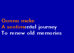 Gonna ma ke

A sentimental journey
To renew old memories