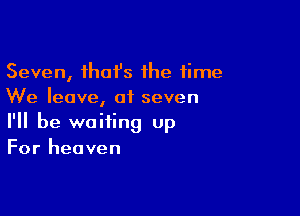 Seven, ihai's the time
We leave, of seven

I'll be waiting up
For heaven
