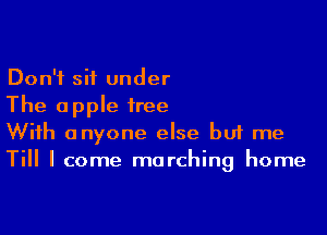 Don't sit under
The apple tree

With anyone else buf me
Till I come marching home