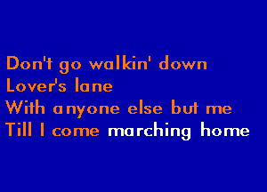 Don't go walkin' down
Lover's lane

Wiih anyone else but me
Till I come marching home