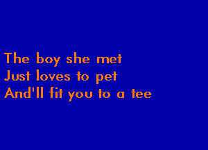 The boy she met

Just loves to pet
And'll fit you to a fee
