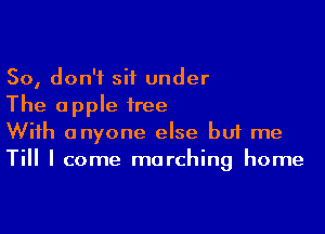 So, don't sit under
The apple tree

With anyone else buf me
Till I come marching home