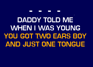 DADDY TOLD ME
WHEN I WAS YOUNG
YOU GOT TWO EARS BOY
AND JUST ONE TONGUE