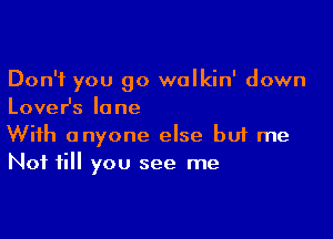 Don't you go walkin' down
LoveHs lane

With anyone else buf me
Not fill you see me