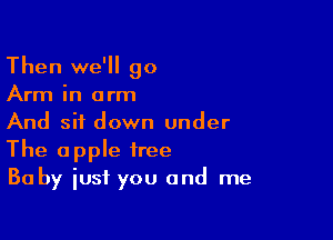 Then we'll go

Arm in arm

And sit down under
The apple tree
Ba by iust you and me
