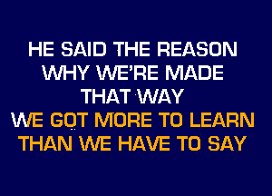 HE SAID THE REASON
WHY WERE MADE
THATWAY
WE GOT MORE TO LEARN
THAN WE HAVE TO SAY