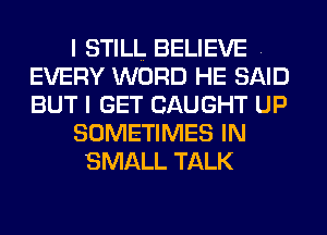 I STILL BELIEVE .
EVERY WORD HE SAID
BUT I GET CAUGHT UP

SOMETIMES IN

SMALL TALK