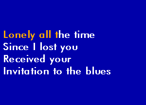 Lonely all 1he time
Since I lost you

Received your
Invitation to the blues