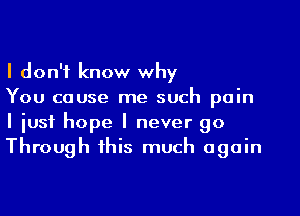 I don't know why

You cause me such pain
I just hope I never go
Through this much again