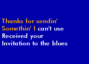 Thanks for sendin'

Somethin' I can't use

Received your
Invitation to the blues