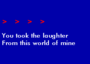 You took the laughter
From this world of mine