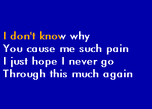 I don't know why

You cause me such pain
I just hope I never go
Through this much again