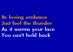 Its loving embrace
Just feel the thunder

As if we rms your face

You can't hold back