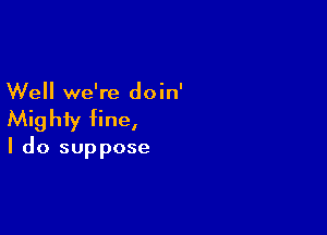 Well we're doin'

Mighty fine,

I do suppose