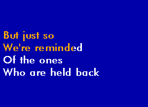 But iusf so
We're reminded

Of the ones
Who are held back