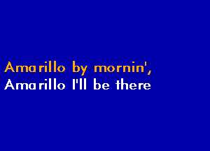 Ama rillo by mornin',

Amarillo I'll be there
