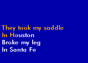 They took my saddle

In Houston
Broke my leg
In Santa Fe