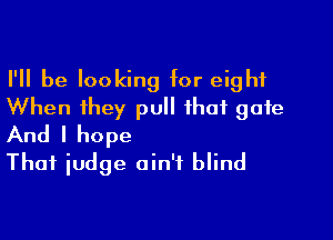 I'll be looking for eight
When they pull that gate

And I hope
Thai iudge ain't blind