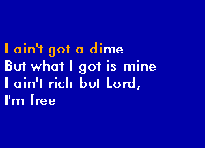 I ain't got a dime
But what I got is mine

I ain't rich but Lord,
I'm free