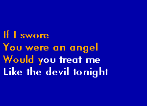 If I swore
You were an angel

Would you treat me
Like the devil tonight