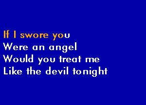 If I swore you
Were an angel

Would you treat me
Like the devil tonight