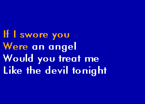 If I swore you
Were an angel

Would you treat me
Like the devil tonight