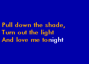 Pull down the shade,

Turn out the light
And love me tonight