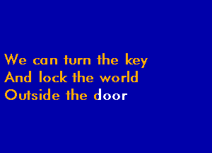 We can turn the key

And lock the world
Outside the door