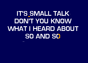 IT'S-SMALL TALK
DON'T YOU KNOW
WHAT I HEARD ABOUT

80 AND SO