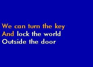 We can turn the key

And lock the world
Outside the door