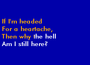 If I'm headed

For a heartache,

Then why the he
Am I still here?