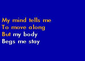 My mind tells me
To move along

Buf my body

Begs me stay