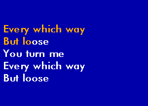 Every which way
But loose

You turn me
Every which way
But loose