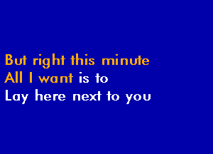 But right this minute

All I want is to
Lay here next to you