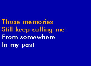 Those memories
Still keep calling me

From somewhere
In my past