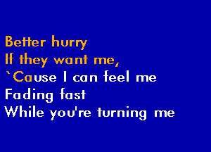 BeHer hurry
If they wa n1 me,

xCause I can feel me
Fading fast

While you're turning me