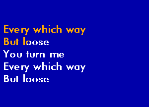 Every which way
But loose

You turn me
Every which way
But loose