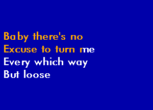 Ba by there's no
Excuse to turn me

Every which way
But loose