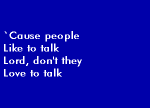 CaUse people
Like to talk

Lord, don't they
Love to talk