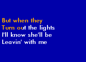 But when they
Turn out the lights

I'll know she'll be

Leavin' with me