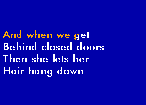 And when we get
Behind closed doors

Then she lets her
Hair hang down