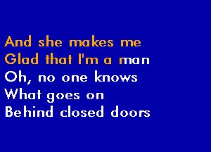 And she makes me
Glad that I'm a man
Oh, no one knows

What goes on
Behind closed doors