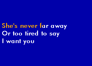 She's never far away

Or too tired to say
I want you