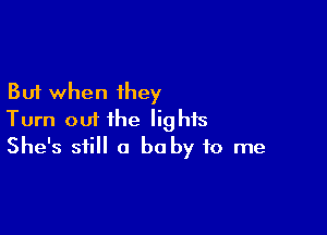 But when they

Turn out the lights
She's still 0 be by to me