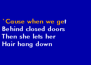 CaUse when we get
Behind closed doors

Then she lets her
Hair hang down