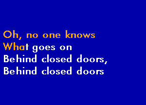 Oh, no one knows
Whai goes on

Behind closed doors,
Behind closed doors