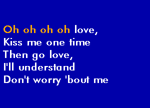 Oh oh oh oh love,

Kiss me one time

Then 90 love,
I'll understand
Don't worry 'bou1 me