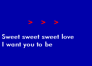 Sweet sweet sweet love
I want you to be