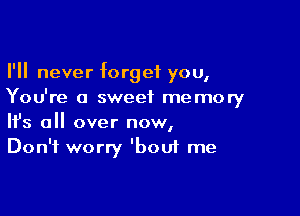 I'll never forget you,
You're a sweet memory

Ifs all over now,
Don't worry 'bou1 me